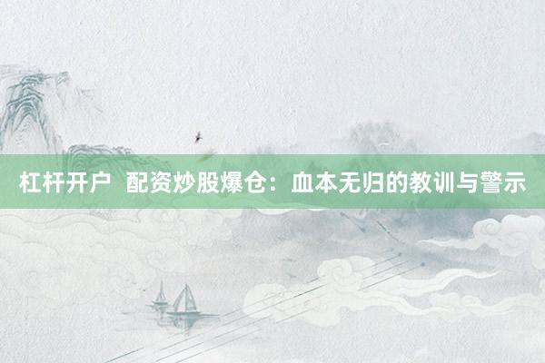 杠杆开户  配资炒股爆仓：血本无归的教训与警示