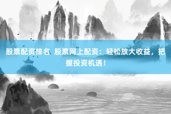 股票配资排名  股票网上配资：轻松放大收益，把握投资机遇！