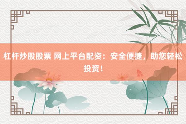 杠杆炒股股票 网上平台配资：安全便捷，助您轻松投资！
