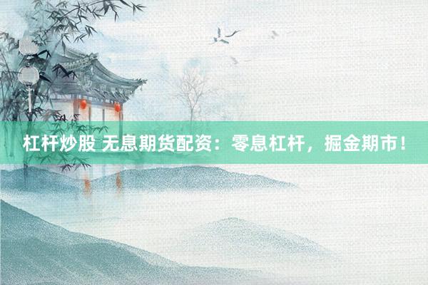 杠杆炒股 无息期货配资：零息杠杆，掘金期市！