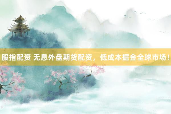 股指配资 无息外盘期货配资，低成本掘金全球市场！