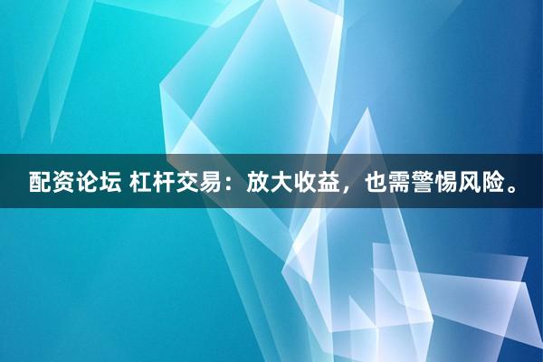 配资论坛 杠杆交易：放大收益，也需警惕风险。