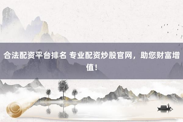 合法配资平台排名 专业配资炒股官网，助您财富增值！