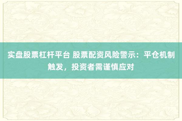 实盘股票杠杆平台 股票配资风险警示：平仓机制触发，投资者需谨慎应对
