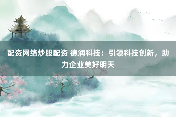 配资网络炒股配资 德润科技：引领科技创新，助力企业美好明天