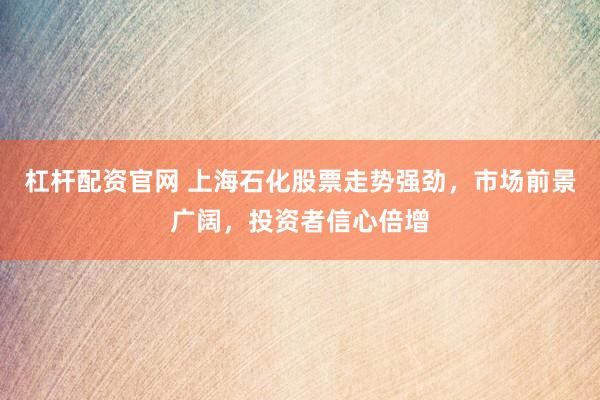 杠杆配资官网 上海石化股票走势强劲，市场前景广阔，投资者信心倍增