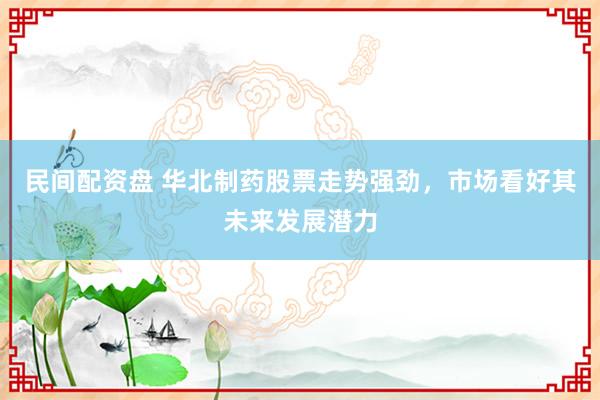 民间配资盘 华北制药股票走势强劲，市场看好其未来发展潜力