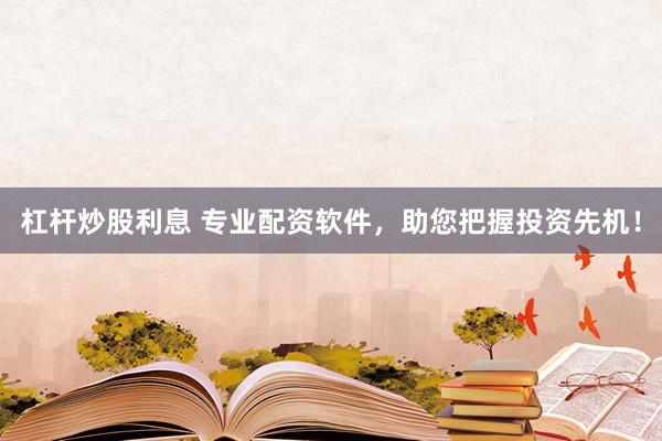 杠杆炒股利息 专业配资软件，助您把握投资先机！