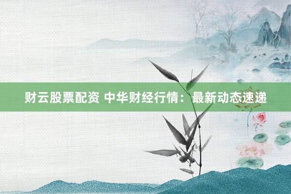 财云股票配资 中华财经行情：最新动态速递
