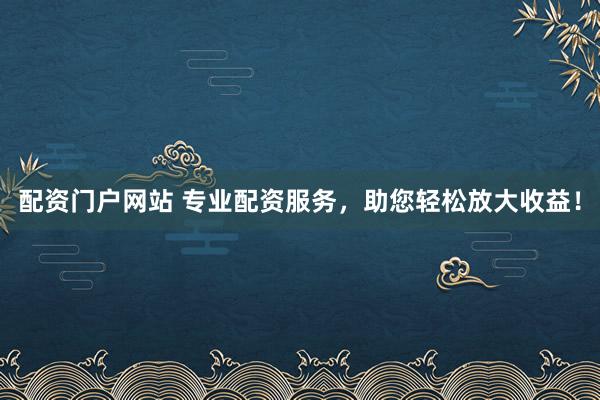 配资门户网站 专业配资服务，助您轻松放大收益！
