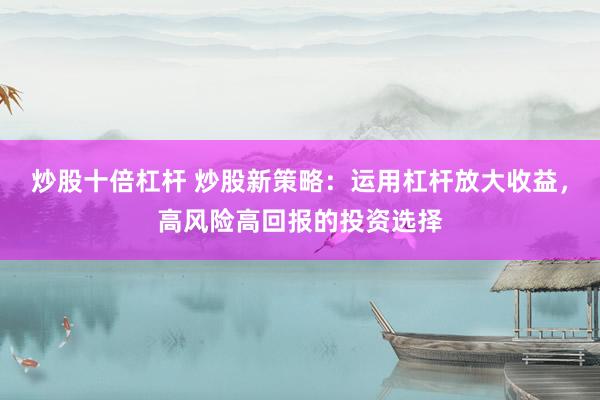 炒股十倍杠杆 炒股新策略：运用杠杆放大收益，高风险高回报的投资选择