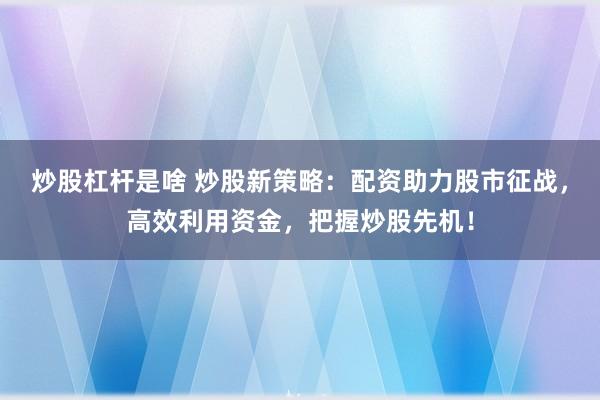 炒股杠杆是啥 炒股新策略：配资助力股市征战，高效利用资金，把握炒股先机！