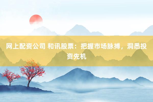 网上配资公司 和讯股票：把握市场脉搏，洞悉投资先机