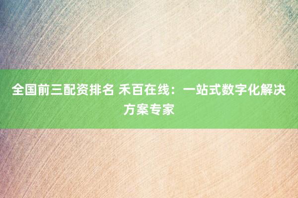 全国前三配资排名 禾百在线：一站式数字化解决方案专家