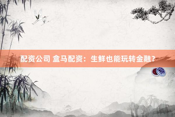配资公司 盒马配资：生鲜也能玩转金融？