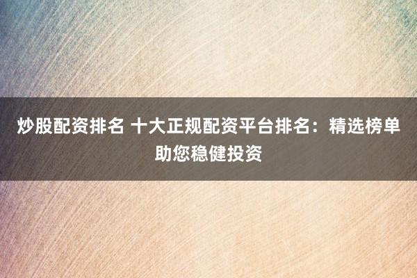 炒股配资排名 十大正规配资平台排名：精选榜单助您稳健投资
