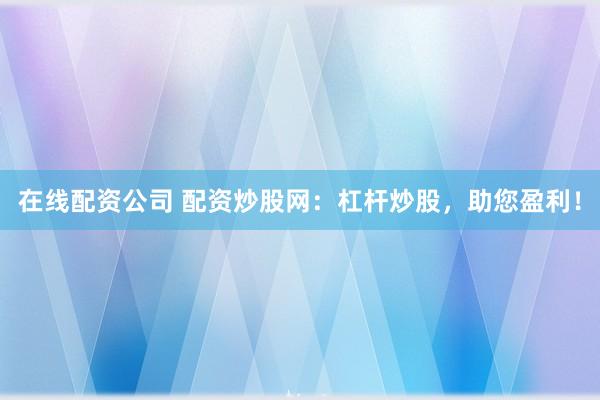 在线配资公司 配资炒股网：杠杆炒股，助您盈利！
