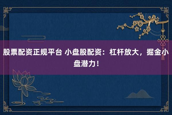 股票配资正规平台 小盘股配资：杠杆放大，掘金小盘潜力！
