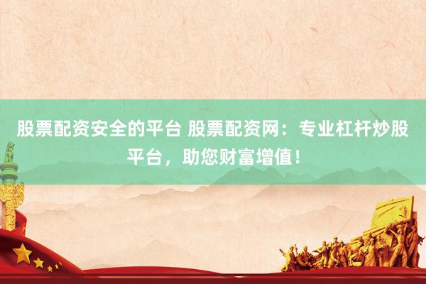 股票配资安全的平台 股票配资网：专业杠杆炒股平台，助您财富增值！