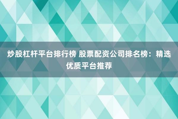 炒股杠杆平台排行榜 股票配资公司排名榜：精选优质平台推荐