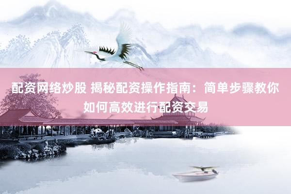配资网络炒股 揭秘配资操作指南：简单步骤教你如何高效进行配资交易