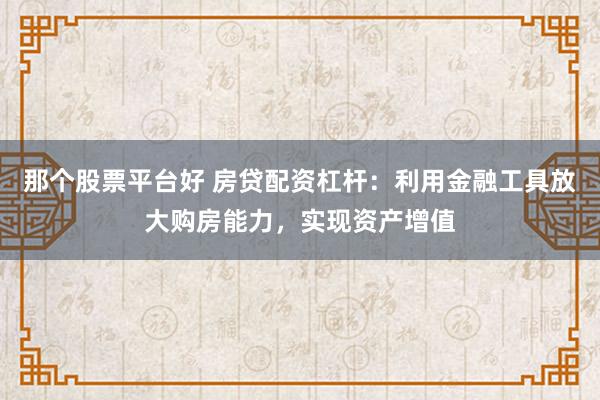 那个股票平台好 房贷配资杠杆：利用金融工具放大购房能力，实现资产增值