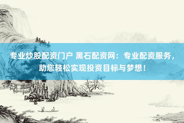 专业炒股配资门户 黑石配资网：专业配资服务，助您轻松实现投资目标与梦想！