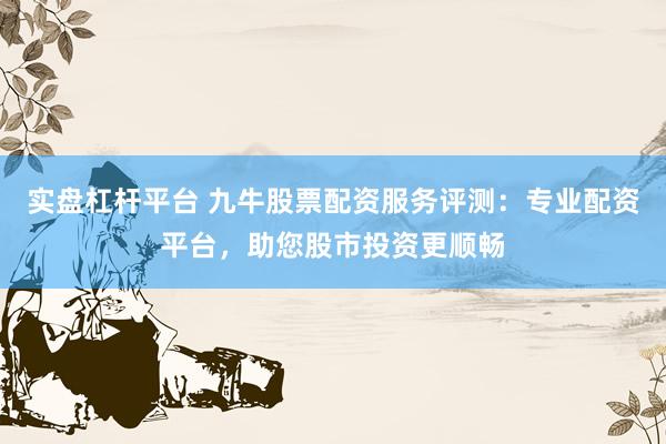 实盘杠杆平台 九牛股票配资服务评测：专业配资平台，助您股市投资更顺畅