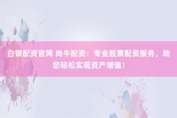 白银配资官网 尚牛配资：专业股票配资服务，助您轻松实现资产增值！