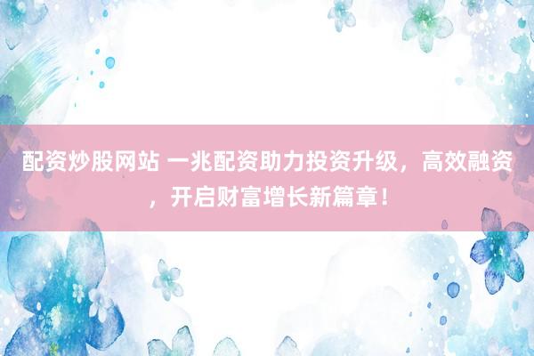 配资炒股网站 一兆配资助力投资升级，高效融资，开启财富增长新篇章！