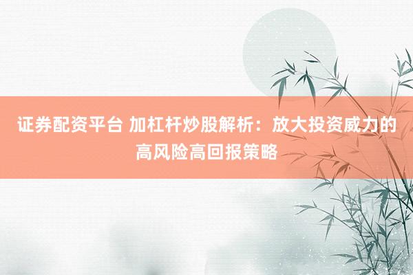 证券配资平台 加杠杆炒股解析：放大投资威力的高风险高回报策略