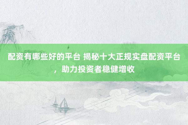 配资有哪些好的平台 揭秘十大正规实盘配资平台，助力投资者稳健增收