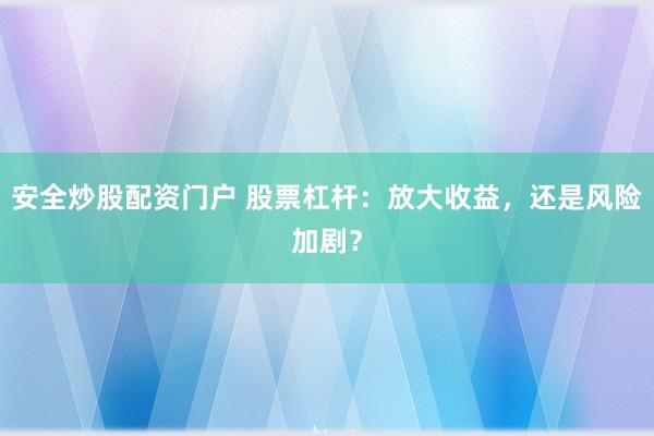 安全炒股配资门户 股票杠杆：放大收益，还是风险加剧？