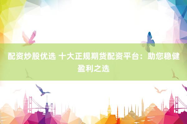 配资炒股优选 十大正规期货配资平台：助您稳健盈利之选