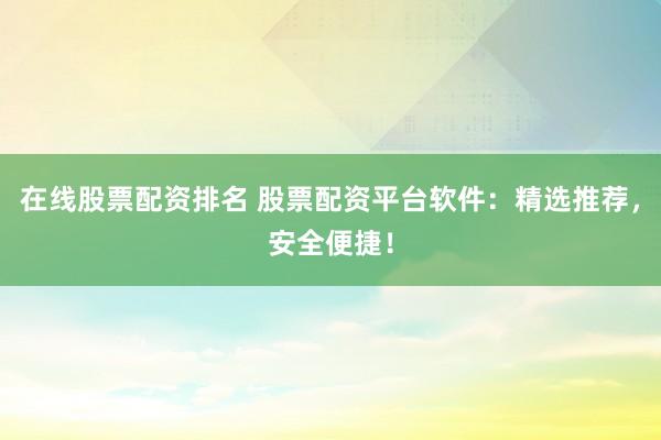 在线股票配资排名 股票配资平台软件：精选推荐，安全便捷！