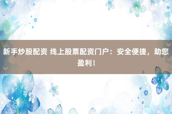 新手炒股配资 线上股票配资门户：安全便捷，助您盈利！