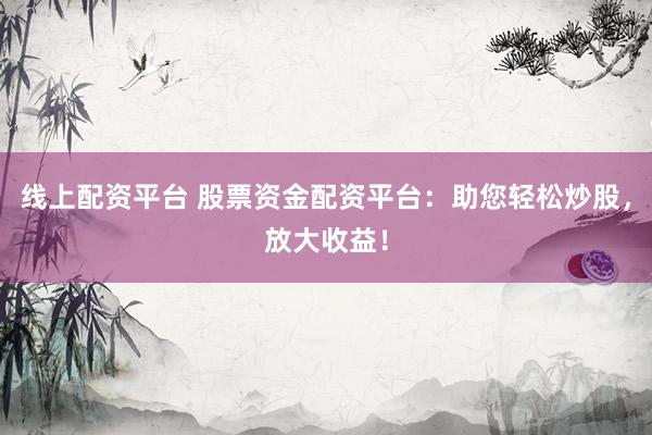 线上配资平台 股票资金配资平台：助您轻松炒股，放大收益！