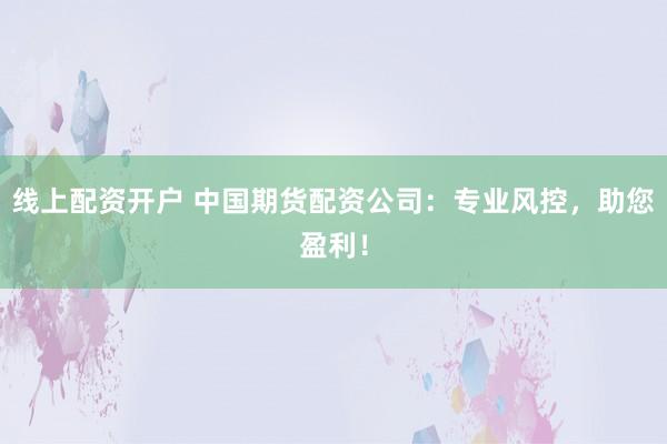 线上配资开户 中国期货配资公司：专业风控，助您盈利！