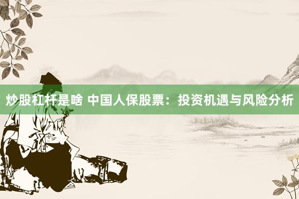 炒股杠杆是啥 中国人保股票：投资机遇与风险分析