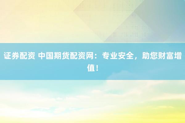 证券配资 中国期货配资网：专业安全，助您财富增值！