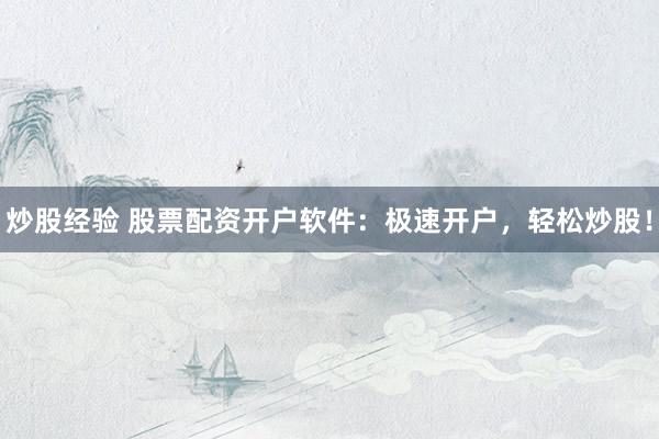 炒股经验 股票配资开户软件：极速开户，轻松炒股！