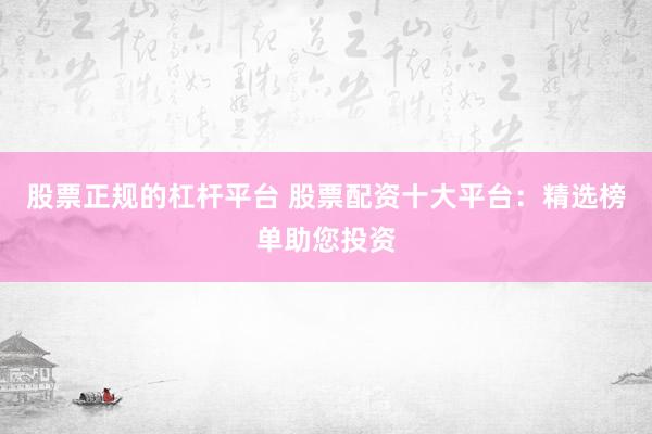 股票正规的杠杆平台 股票配资十大平台：精选榜单助您投资