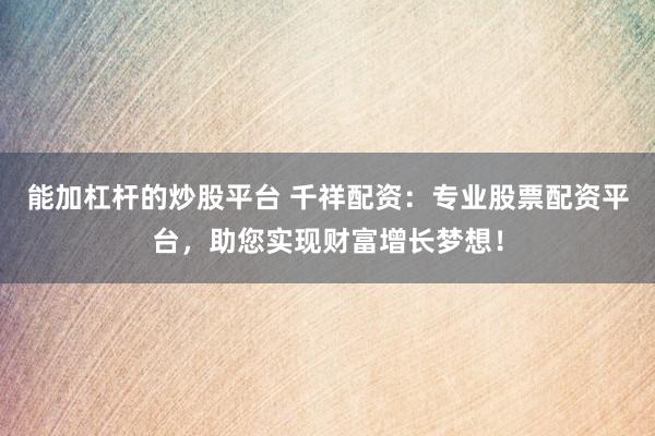 能加杠杆的炒股平台 千祥配资：专业股票配资平台，助您实现财富增长梦想！
