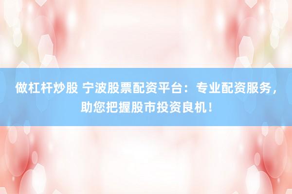 做杠杆炒股 宁波股票配资平台：专业配资服务，助您把握股市投资良机！