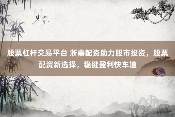 股票杠杆交易平台 浙嘉配资助力股市投资，股票配资新选择，稳健盈利快车道