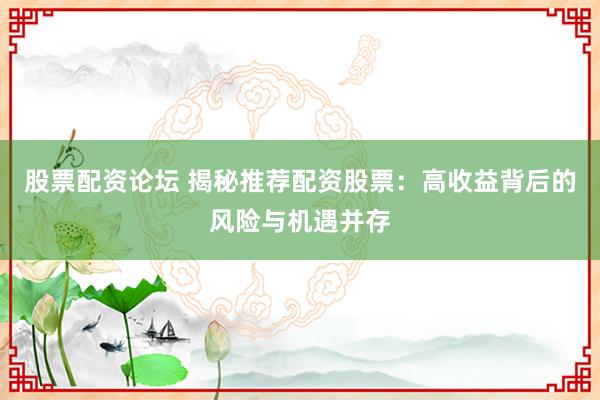 股票配资论坛 揭秘推荐配资股票：高收益背后的风险与机遇并存