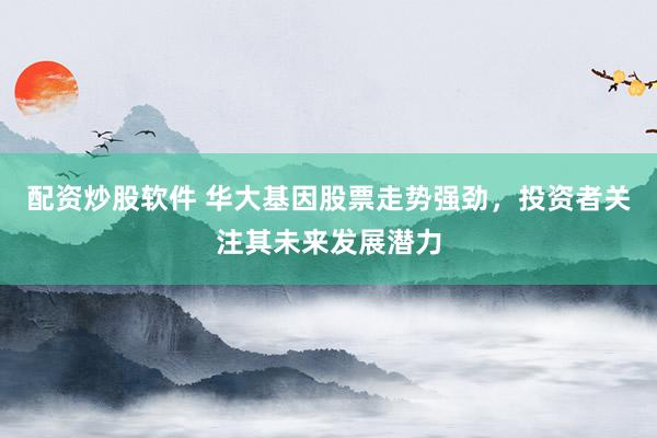 配资炒股软件 华大基因股票走势强劲，投资者关注其未来发展潜力