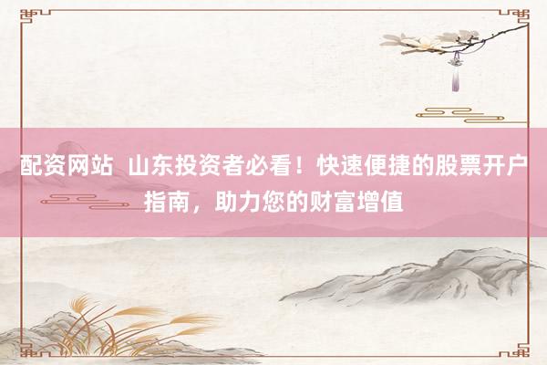 配资网站  山东投资者必看！快速便捷的股票开户指南，助力您的财富增值