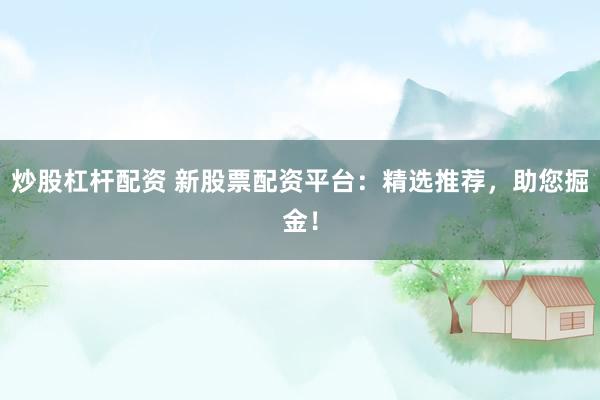 炒股杠杆配资 新股票配资平台：精选推荐，助您掘金！