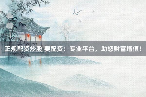 正规配资炒股 要配资：专业平台，助您财富增值！